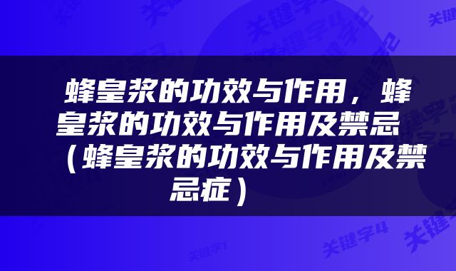  蜂皇浆的功效与作用，蜂皇浆的功效与作用及禁忌（蜂皇浆的功效与作用及禁忌症） 