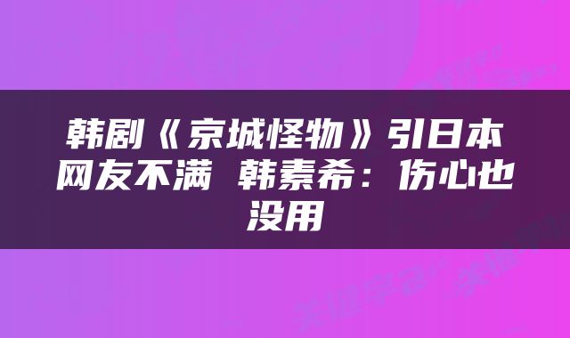 韩剧《京城怪物》引日本网友不满 韩素希:伤心也没用