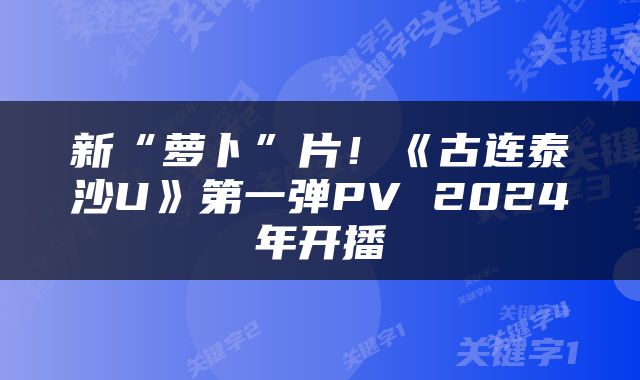 新“萝卜”片！《古连泰沙U》第一弹PV 2024年开播