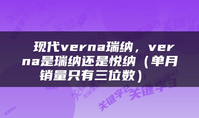  现代verna瑞纳，verna是瑞纳还是悦纳（单月销量只有三位数） 