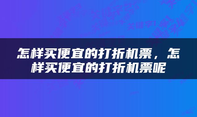 怎样买便宜的打折机票，怎样买便宜的打折机票呢
