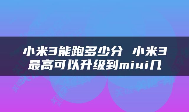 小米3能跑多少分 小米3最高可以升级到miui几