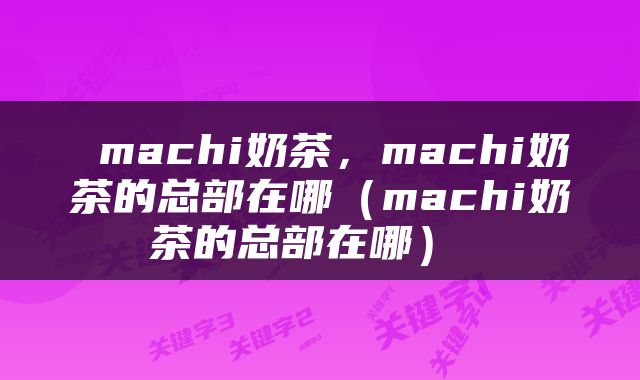  machi奶茶，machi奶茶的总部在哪（machi奶茶的总部在哪） 