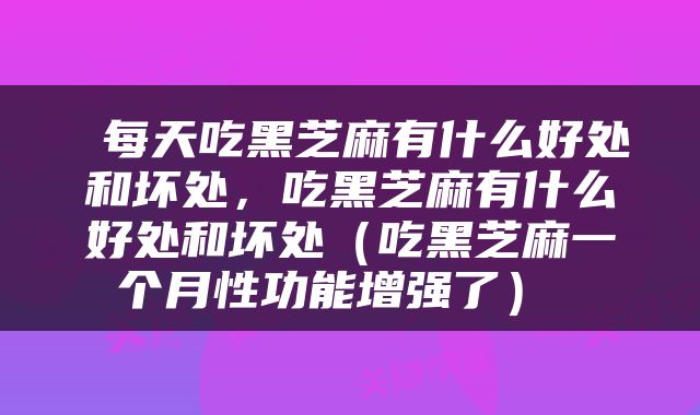  每天吃黑芝麻有什么好处和坏处，吃黑芝麻有什么好处和坏处（吃黑芝麻一个月性功能增强了） 