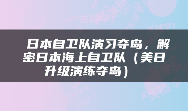  日本自卫队演习夺岛，解密日本海上自卫队（美日升级演练夺岛） 