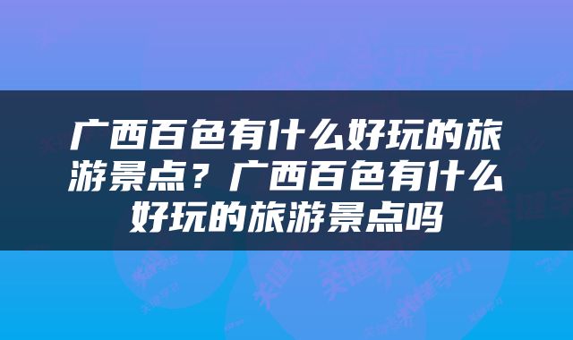 广西百色有什么好玩的旅游景点？广西百色有什么好玩的旅游景点吗