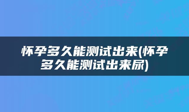 怀孕多久能测试出来(怀孕多久能测试出来尿)
