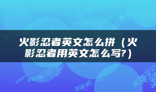 火影忍者英文怎么拼（火影忍者用英文怎么写?）