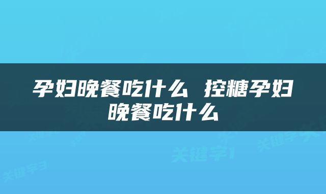 孕妇晚餐吃什么 控糖孕妇晚餐吃什么
