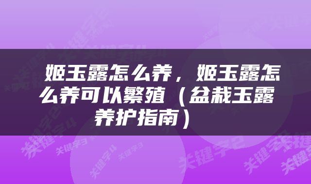 姬玉露怎么养，姬玉露怎么养可以繁殖（盆栽玉露养护指南） 