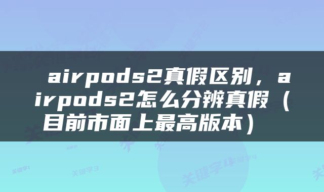  airpods2真假区别，airpods2怎么分辨真假（目前市面上最高版本） 