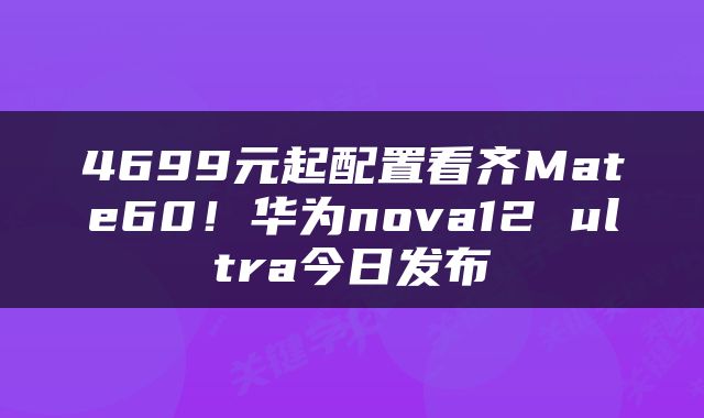 4699元起配置看齐Mate60！华为nova12 ultra今日发布