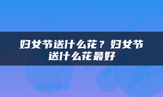 妇女节送什么花？妇女节送什么花最好