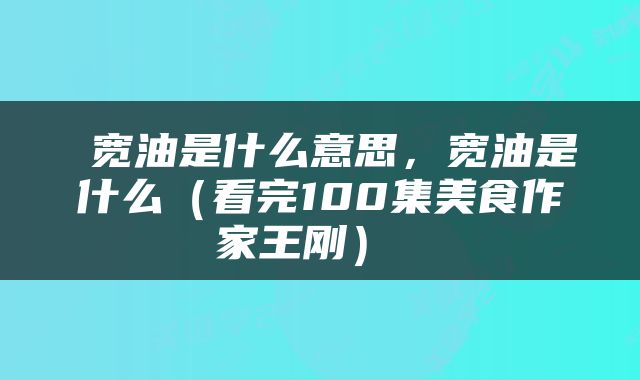  宽油是什么意思，宽油是什么（看完100集美食作家王刚） 