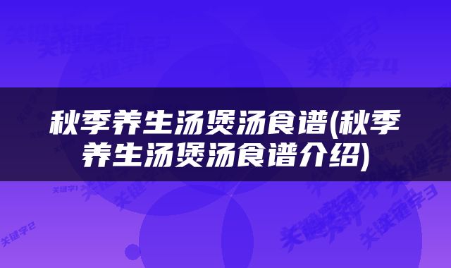 秋季养生汤煲汤食谱(秋季养生汤煲汤食谱介绍)