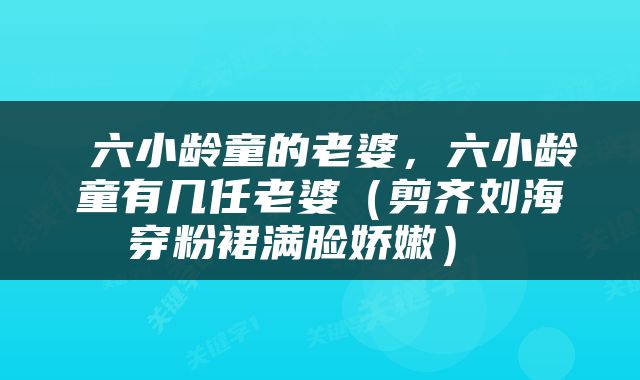  六小龄童的老婆，六小龄童有几任老婆（剪齐刘海穿粉裙满脸娇嫩） 