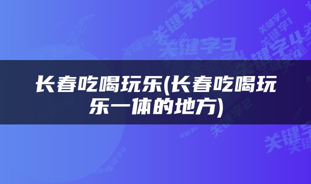 长春吃喝玩乐(长春吃喝玩乐一体的地方)