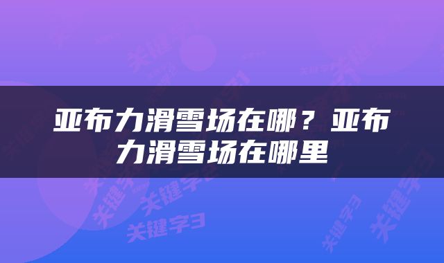 亚布力滑雪场在哪？亚布力滑雪场在哪里