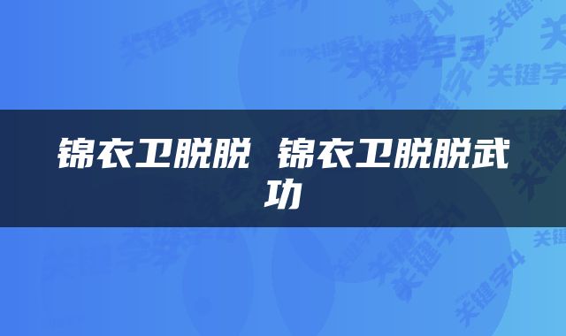 锦衣卫脱脱 锦衣卫脱脱武功