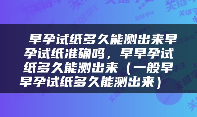  早孕试纸多久能测出来早孕试纸准确吗，早早孕试纸多久能测出来（一般早早孕试纸多久能测出来） 