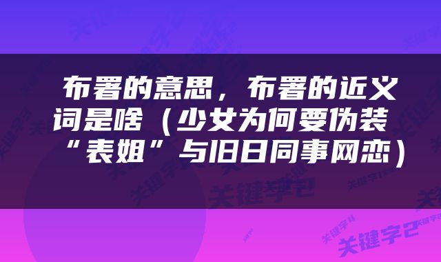  布署的意思，布署的近义词是啥（少女为何要伪装“表姐”与旧日同事网恋） 