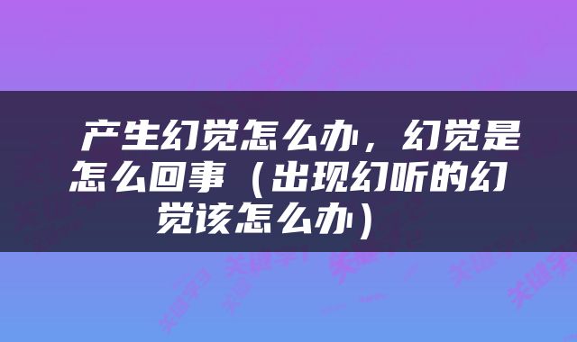  产生幻觉怎么办，幻觉是怎么回事（出现幻听的幻觉该怎么办） 