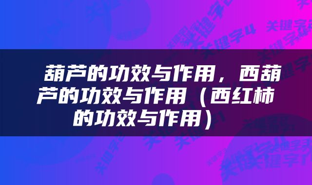  葫芦的功效与作用，西葫芦的功效与作用（西红柿的功效与作用） 