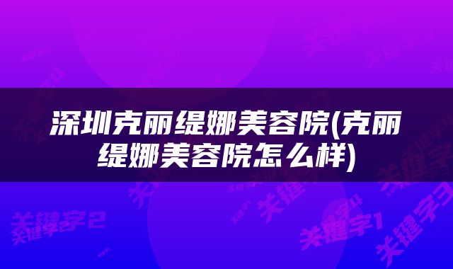深圳克丽缇娜美容院(克丽缇娜美容院怎么样)