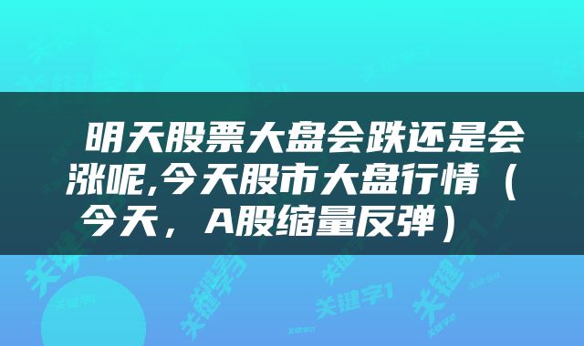  明天股票大盘会跌还是会涨呢,今天股市大盘行情（今天，A股缩量反弹） 