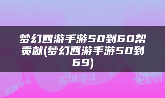 梦幻西游手游50到60帮贡献(梦幻西游手游50到69)