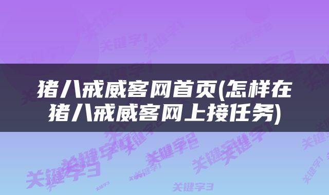 猪八戒威客网首页(怎样在猪八戒威客网上接任务)