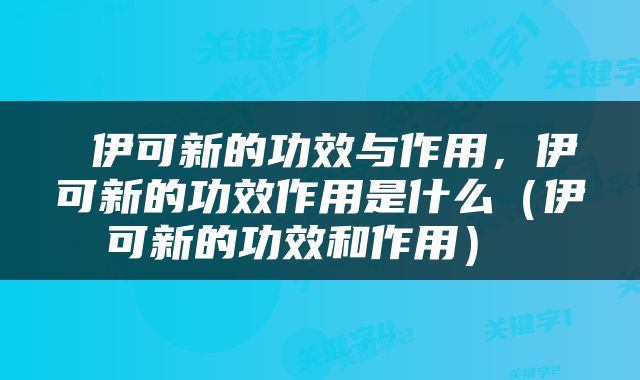  伊可新的功效与作用，伊可新的功效作用是什么（伊可新的功效和作用） 