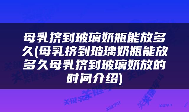 母乳挤到玻璃奶瓶能放多久(母乳挤到玻璃奶瓶能放多久母乳挤到玻璃奶放的时间介绍)