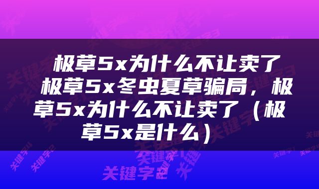  极草5x为什么不让卖了 极草5x冬虫夏草骗局，极草5x为什么不让卖了（极草5x是什么） 