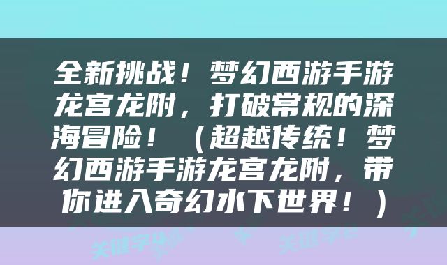 全新挑战！梦幻西游手游龙宫龙附，打破常规的深海冒险！（超越传统！梦幻西游手游龙宫龙附，带你进入奇幻水下世界！）