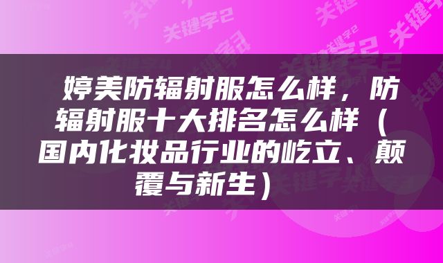  婷美防辐射服怎么样，防辐射服十大排名怎么样（国内化妆品行业的屹立、颠覆与新生） 