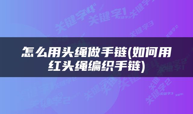 怎么用头绳做手链(如何用红头绳编织手链)