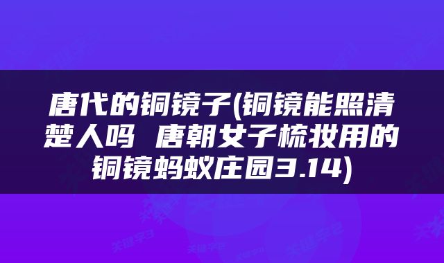 唐代的铜镜子(铜镜能照清楚人吗 唐朝女子梳妆用的铜镜蚂蚁庄园3.14)