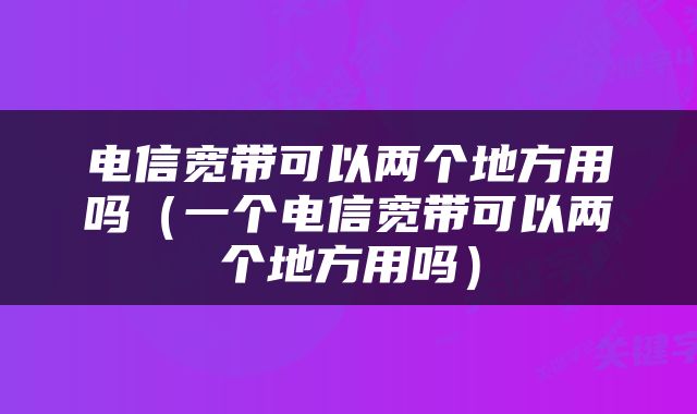 电信宽带可以两个地方用吗（一个电信宽带可以两个地方用吗）
