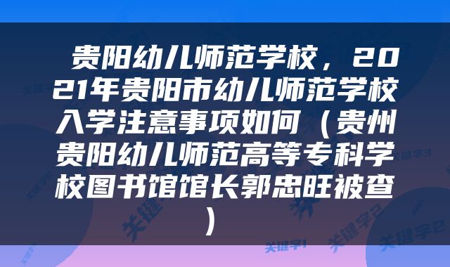  贵阳幼儿师范学校，2021年贵阳市幼儿师范学校入学注意事项如何（贵州贵阳幼儿师范高等专科学校图书馆馆长郭忠旺被查） 