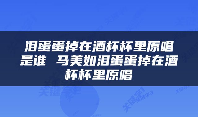 泪蛋蛋掉在酒杯杯里原唱是谁 马美如泪蛋蛋掉在酒杯杯里原唱
