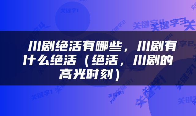  川剧绝活有哪些，川剧有什么绝活（绝活，川剧的高光时刻） 