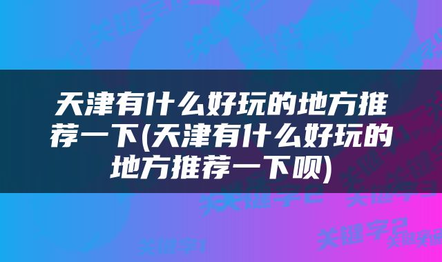 天津有什么好玩的地方推荐一下(天津有什么好玩的地方推荐一下呗)