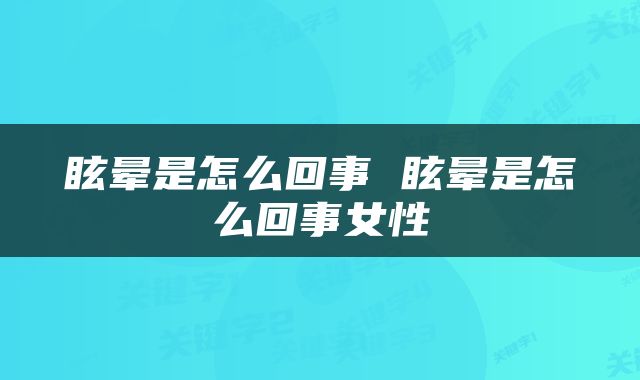 眩晕是怎么回事 眩晕是怎么回事女性