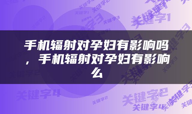 手机辐射对孕妇有影响吗，手机辐射对孕妇有影响么