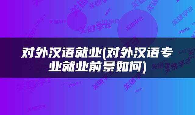 对外汉语就业(对外汉语专业就业前景如何)
