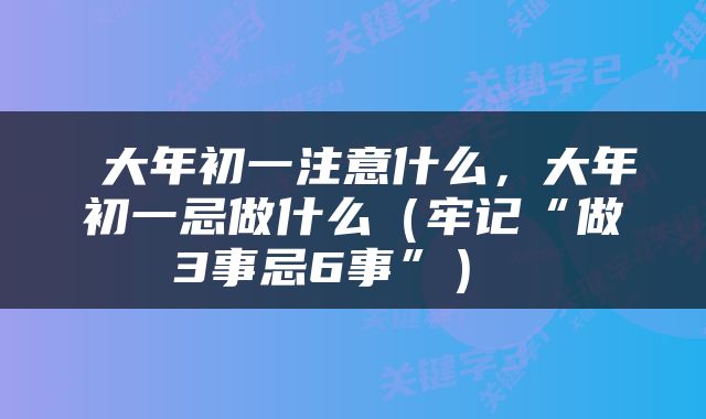  大年初一注意什么，大年初一忌做什么（牢记“做3事忌6事”） 