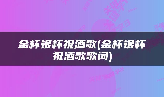 金杯银杯祝酒歌(金杯银杯祝酒歌歌词)