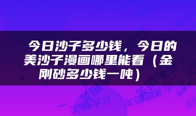  今日沙子多少钱，今日的美沙子漫画哪里能看（金刚砂多少钱一吨） 