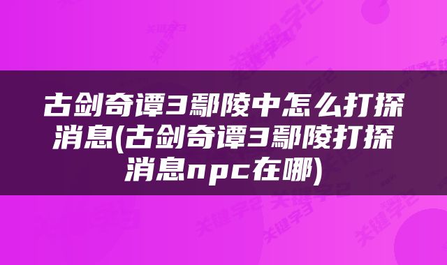 古剑奇谭3鄢陵中怎么打探消息(古剑奇谭3鄢陵打探消息npc在哪)
